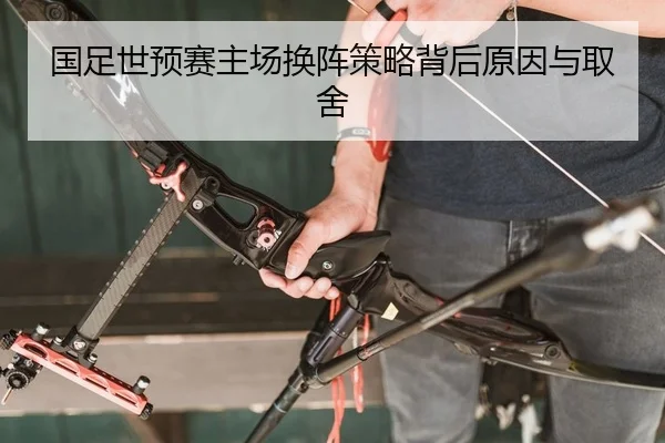 国足世预赛主场换阵策略背后原因与取舍