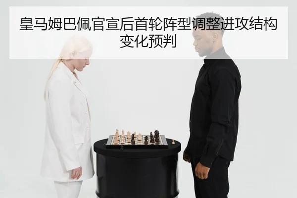皇马姆巴佩官宣后首轮阵型调整进攻结构变化预判